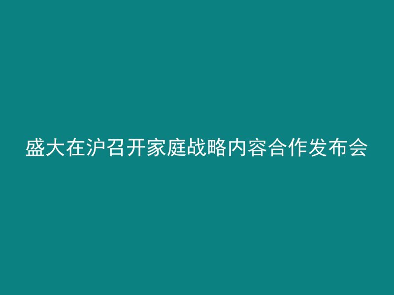 盛大在沪召开家庭战略内容合作发布会