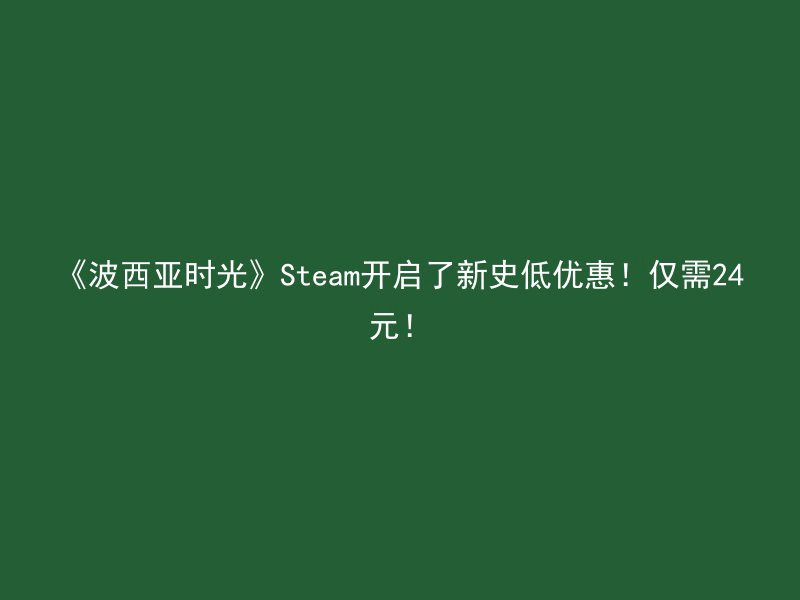 《波西亚时光》Steam开启了新史低优惠！仅需24元！