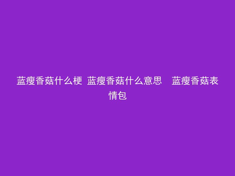 蓝瘦香菇什么梗 蓝瘦香菇什么意思  蓝瘦香菇表情包