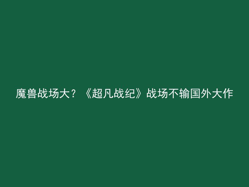 魔兽战场大？《超凡战纪》战场不输国外大作