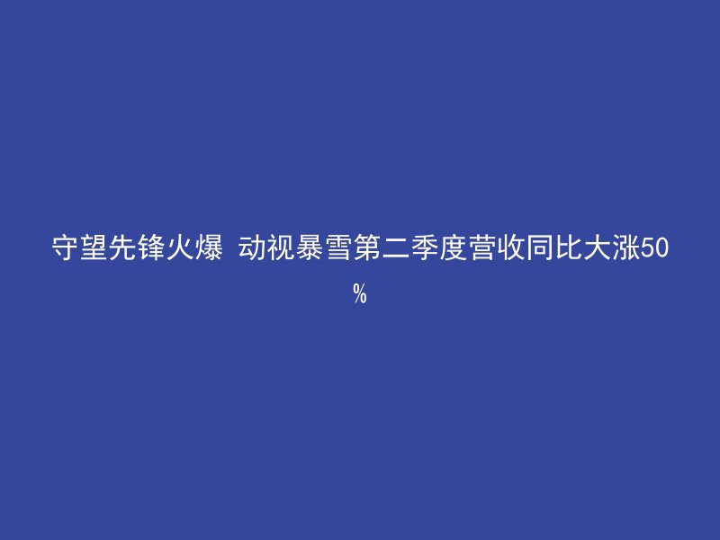 守望先锋火爆 动视暴雪第二季度营收同比大涨50%