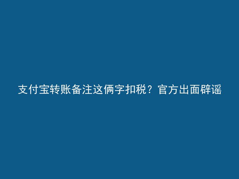 支付宝转账备注这俩字扣税？官方出面辟谣