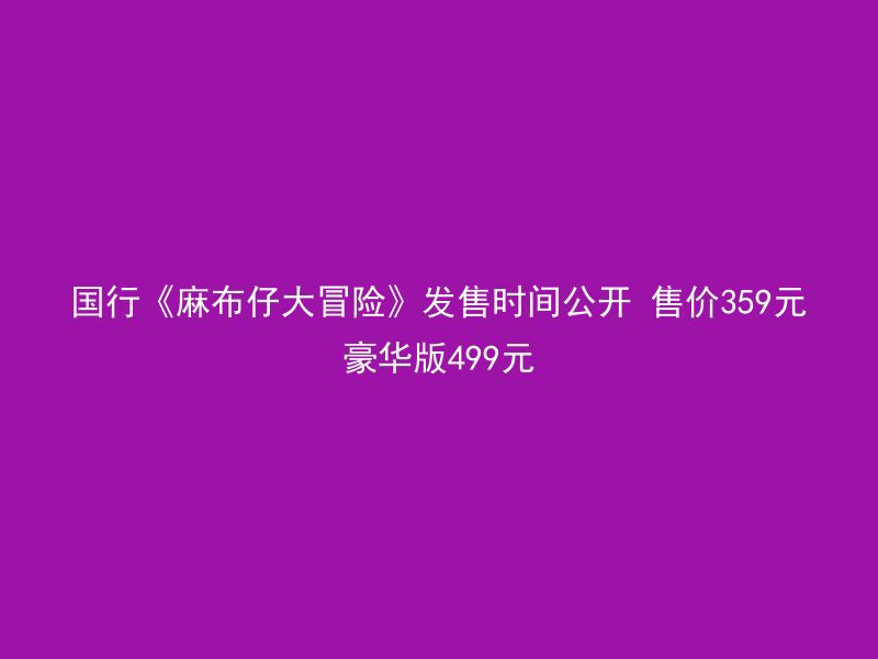 国行《麻布仔大冒险》发售时间公开 售价359元豪华版499元