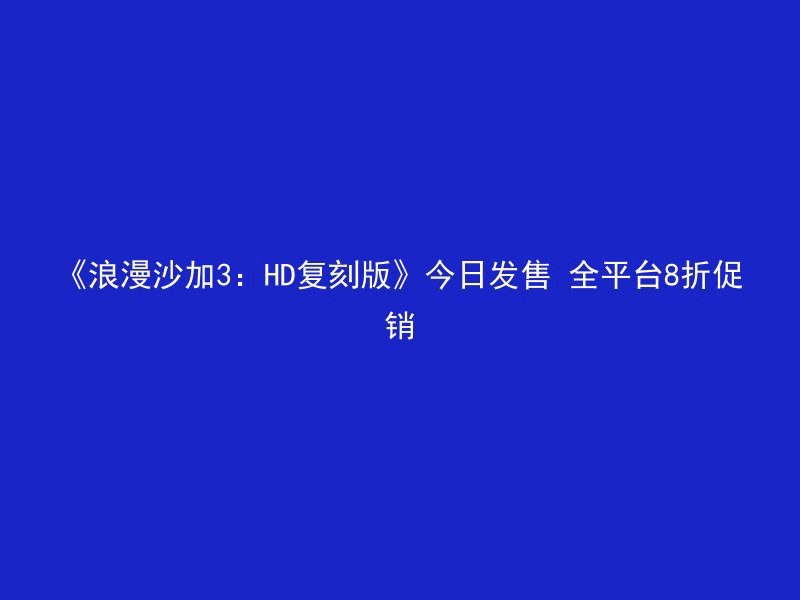 《浪漫沙加3：HD复刻版》今日发售 全平台8折促销