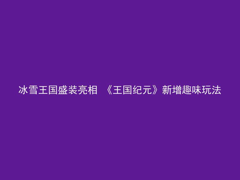 冰雪王国盛装亮相 《王国纪元》新增趣味玩法