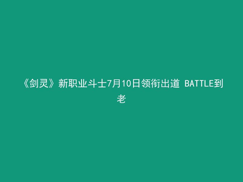 《剑灵》新职业斗士7月10日领衔出道 BATTLE到老