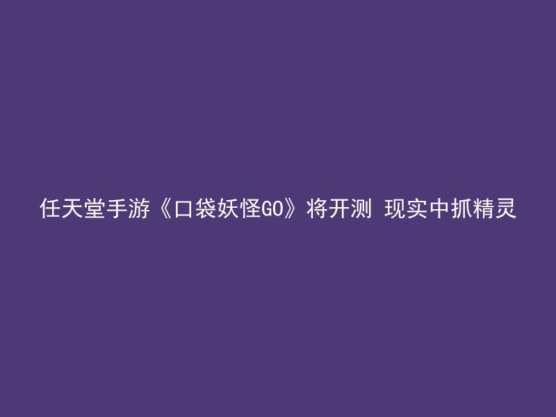 任天堂手游《口袋妖怪GO》将开测 现实中抓精灵