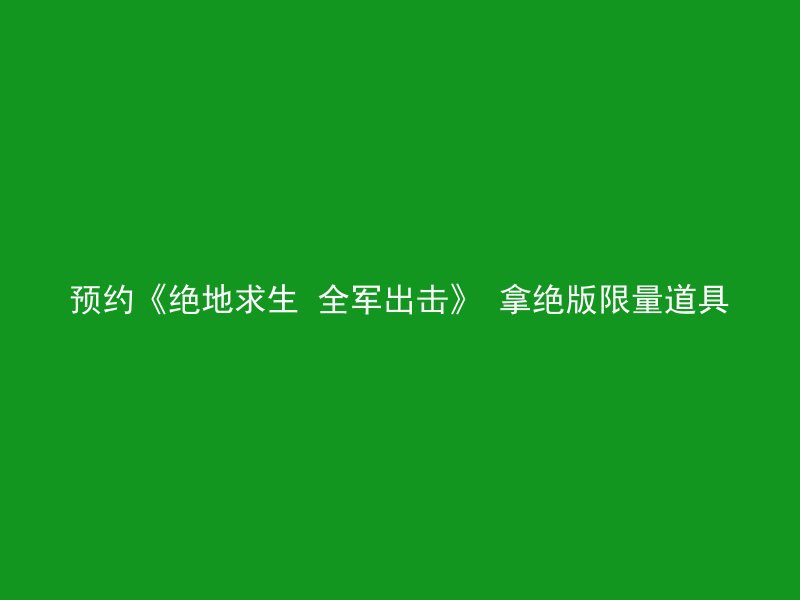 预约《绝地求生 全军出击》 拿绝版限量道具