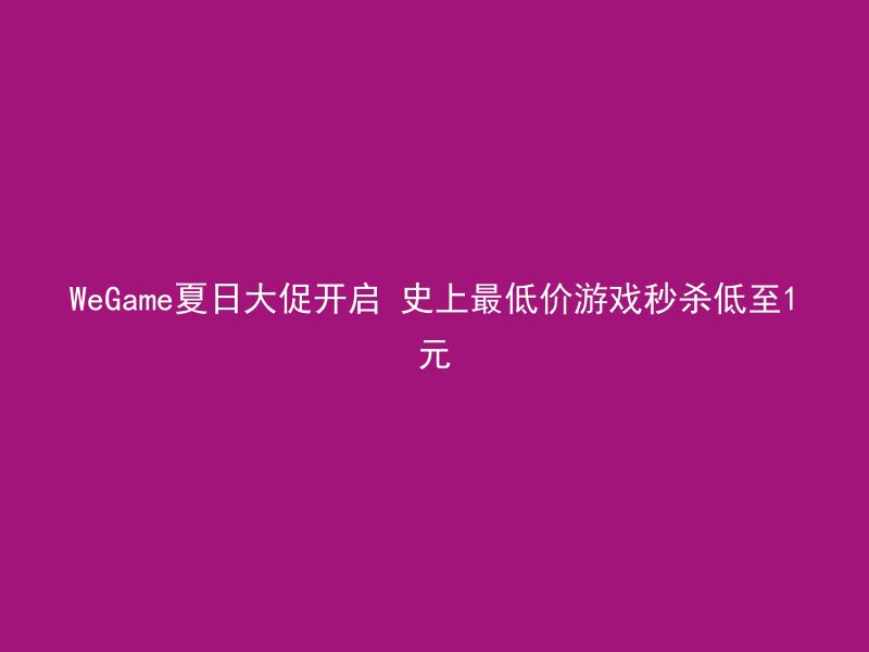 WeGame夏日大促开启 史上最低价游戏秒杀低至1元