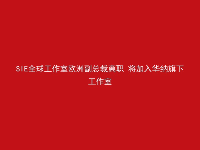 SIE全球工作室欧洲副总裁离职 将加入华纳旗下工作室