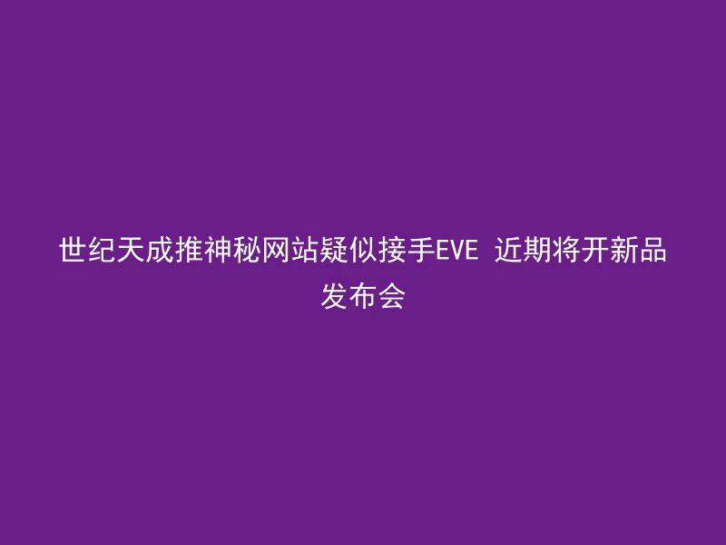 世纪天成推神秘网站疑似接手EVE 近期将开新品发布会