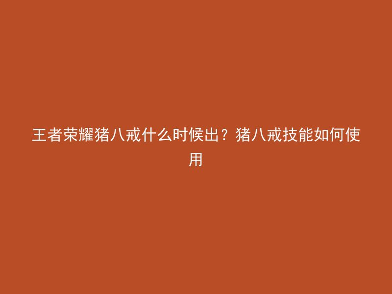 王者荣耀猪八戒什么时候出？猪八戒技能如何使用