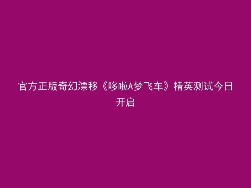 官方正版奇幻漂移《哆啦A梦飞车》精英测试今日开启