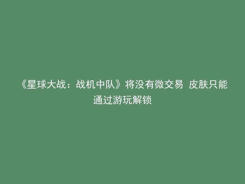 《星球大战：战机中队》将没有微交易 皮肤只能通过游玩解锁