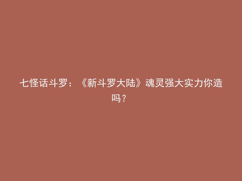 七怪话斗罗：《新斗罗大陆》魂灵强大实力你造吗？