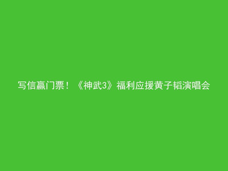 写信赢门票！《神武3》福利应援黄子韬演唱会