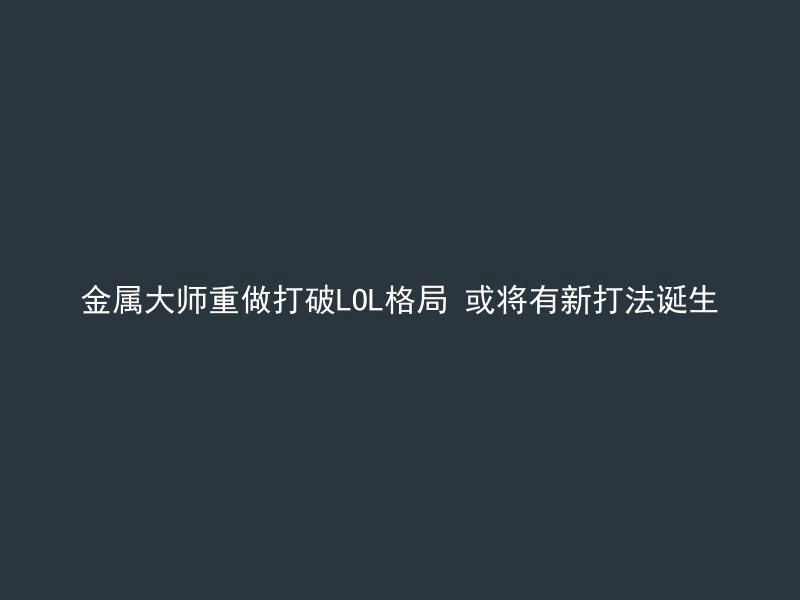 金属大师重做打破LOL格局 或将有新打法诞生