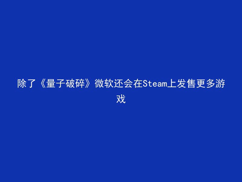 除了《量子破碎》微软还会在Steam上发售更多游戏