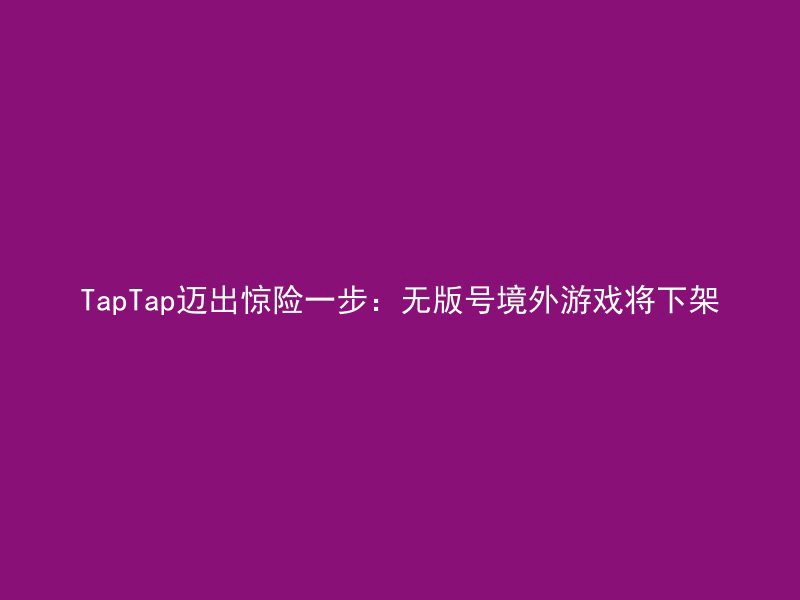 TapTap迈出惊险一步：无版号境外游戏将下架