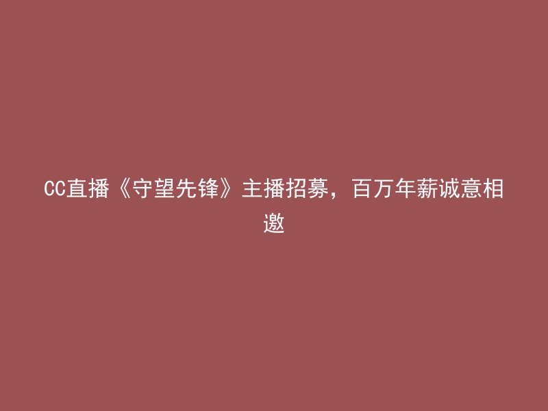 CC直播《守望先锋》主播招募，百万年薪诚意相邀