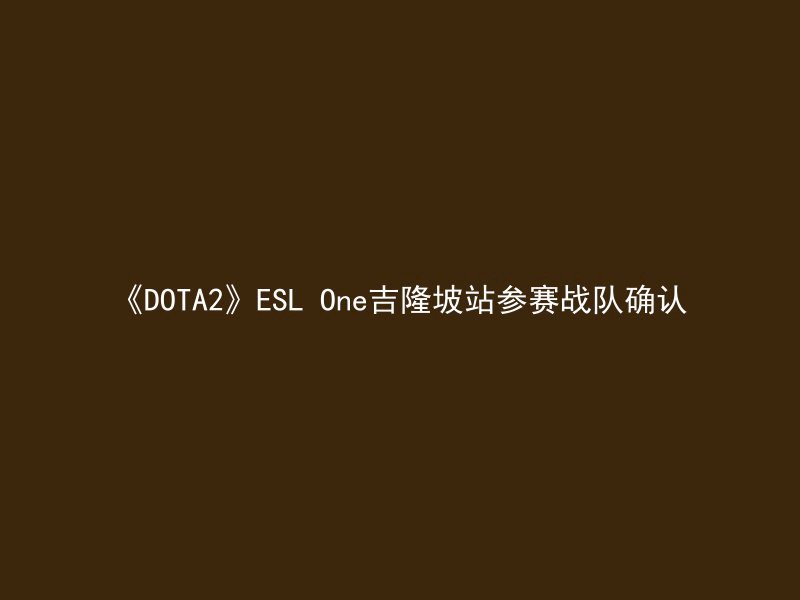 《DOTA2》ESL One吉隆坡站参赛战队确认