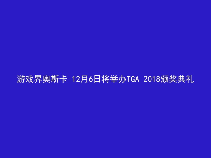 游戏界奥斯卡 12月6日将举办TGA 2018颁奖典礼