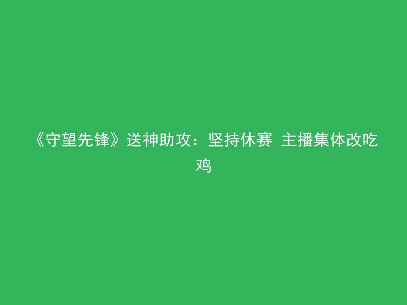 《守望先锋》送神助攻：坚持休赛 主播集体改吃鸡