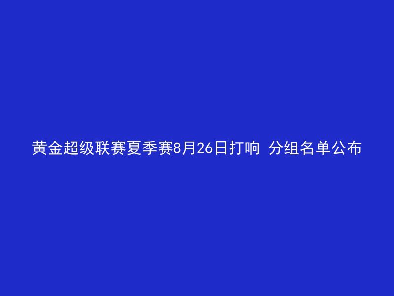 黄金超级联赛夏季赛8月26日打响 分组名单公布