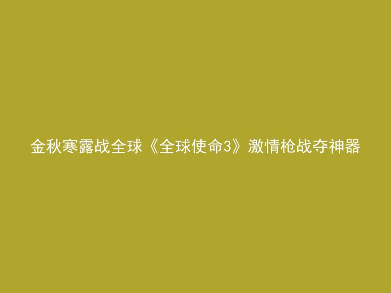 金秋寒露战全球《全球使命3》激情枪战夺神器