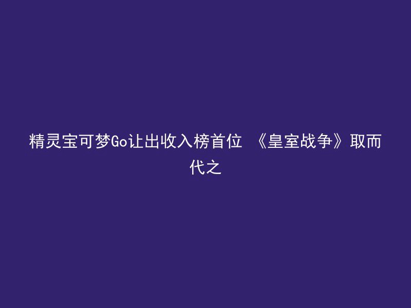 精灵宝可梦Go让出收入榜首位 《皇室战争》取而代之