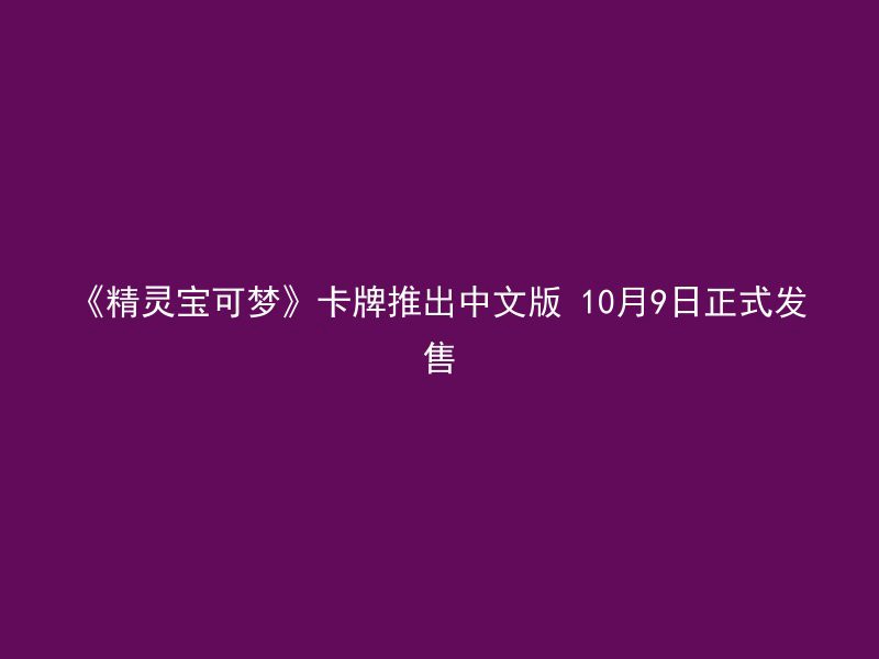 《精灵宝可梦》卡牌推出中文版 10月9日正式发售