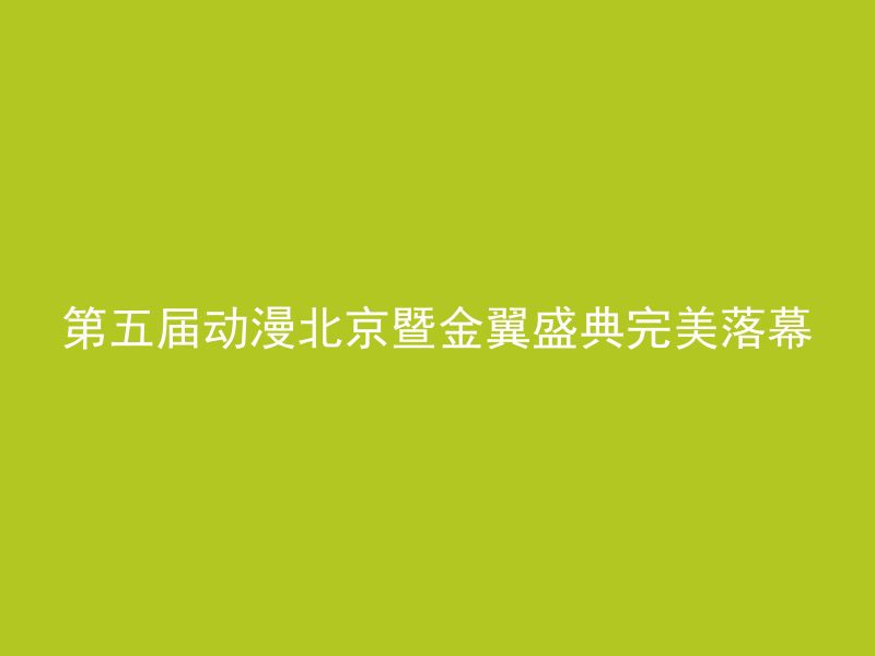 第五届动漫北京暨金翼盛典完美落幕