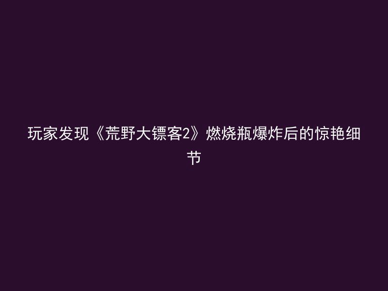 玩家发现《荒野大镖客2》燃烧瓶爆炸后的惊艳细节