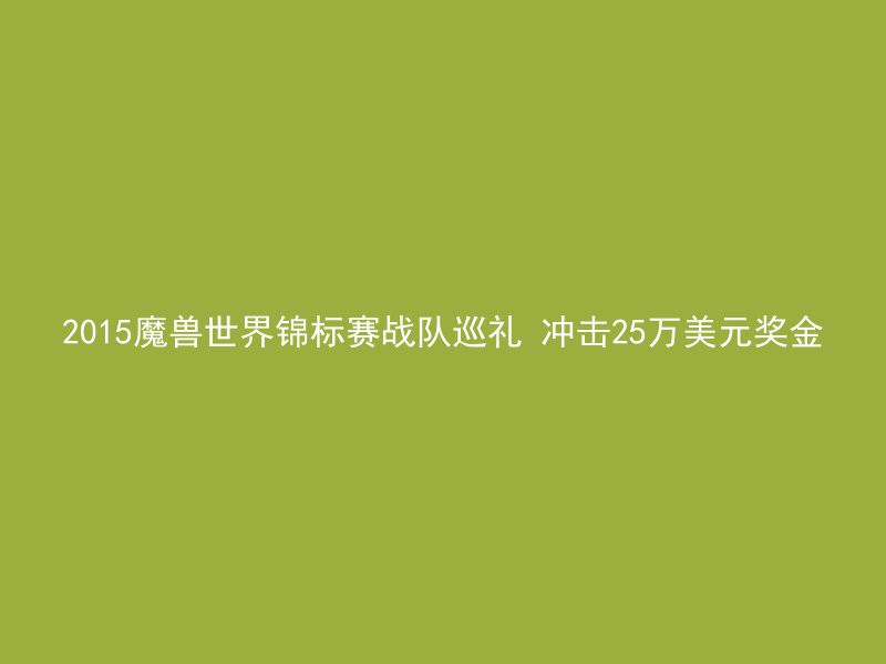 2015魔兽世界锦标赛战队巡礼 冲击25万美元奖金