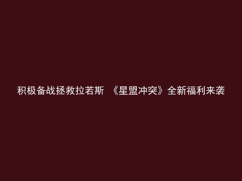 积极备战拯救拉若斯 《星盟冲突》全新福利来袭