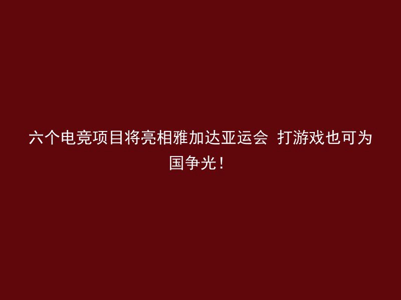 六个电竞项目将亮相雅加达亚运会 打游戏也可为国争光！