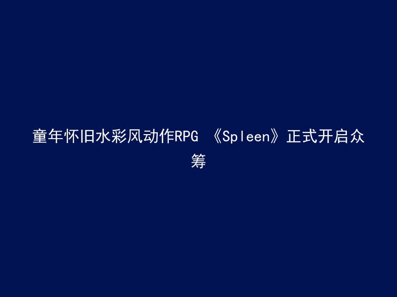 童年怀旧水彩风动作RPG 《Spleen》正式开启众筹