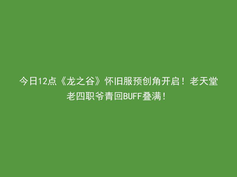 今日12点《龙之谷》怀旧服预创角开启！老天堂老四职爷青回BUFF叠满！