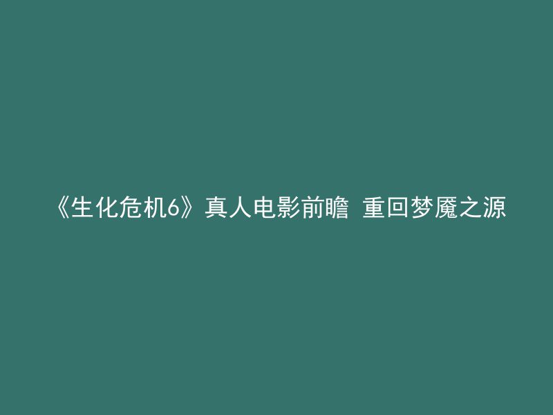 《生化危机6》真人电影前瞻 重回梦魇之源