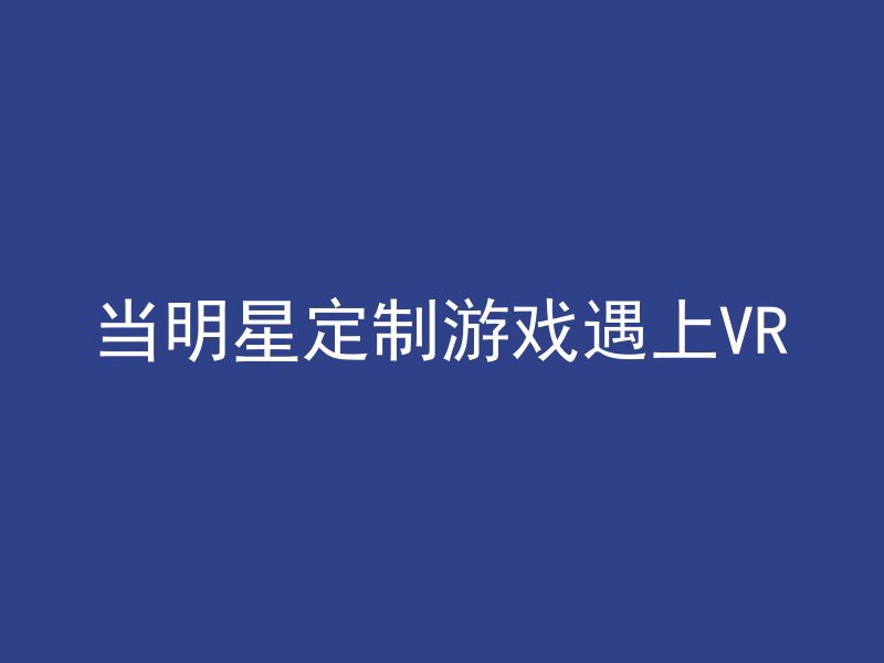 当明星定制游戏遇上VR