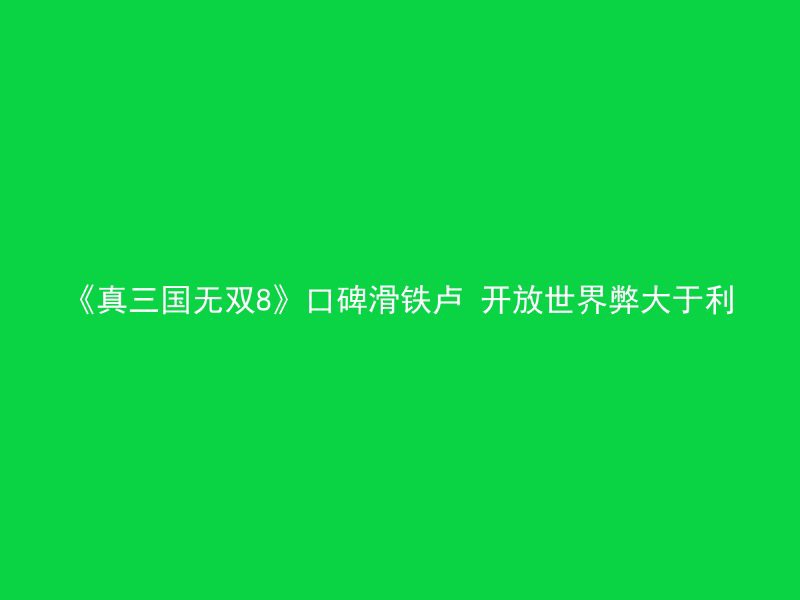 《真三国无双8》口碑滑铁卢 开放世界弊大于利