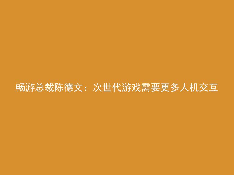 畅游总裁陈德文：次世代游戏需要更多人机交互