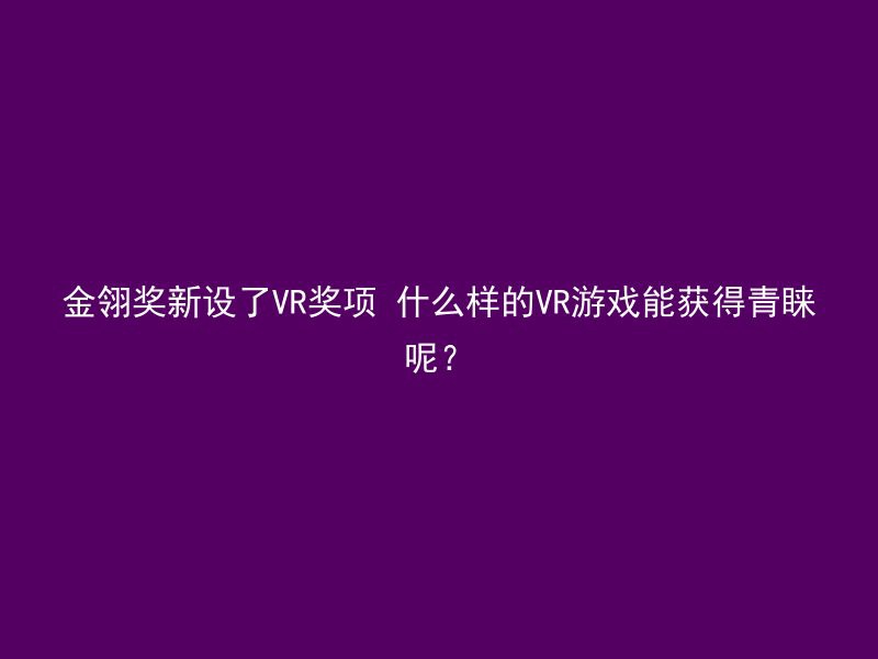 金翎奖新设了VR奖项 什么样的VR游戏能获得青睐呢？