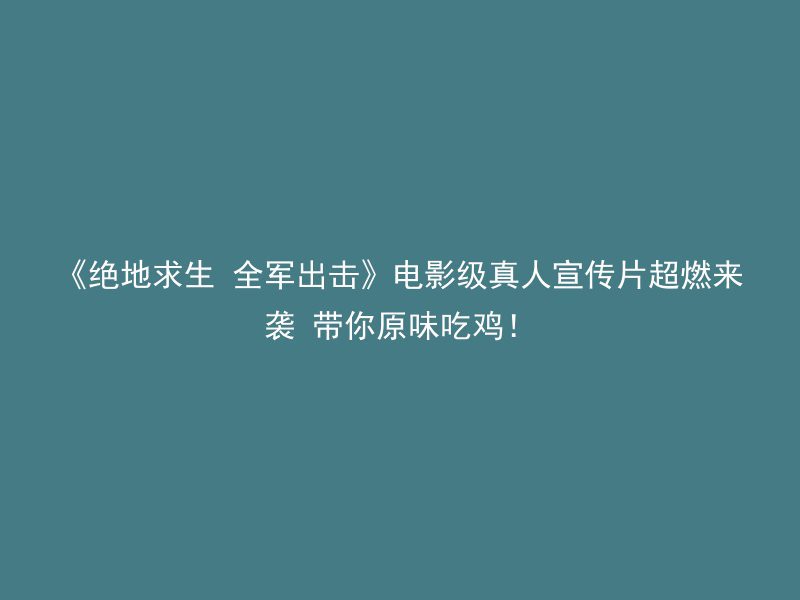 《绝地求生 全军出击》电影级真人宣传片超燃来袭 带你原味吃鸡！