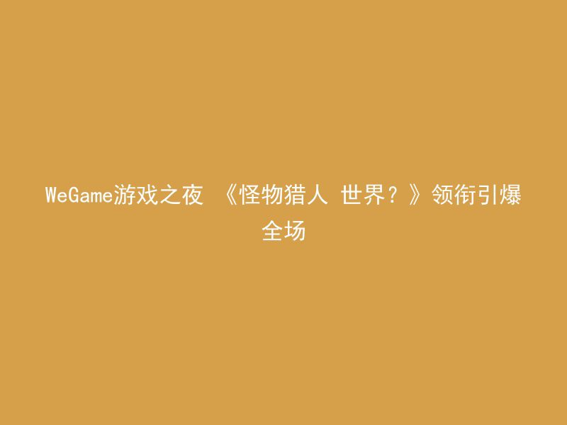 WeGame游戏之夜 《怪物猎人 世界？》领衔引爆全场