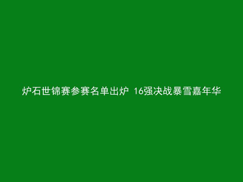 炉石世锦赛参赛名单出炉 16强决战暴雪嘉年华