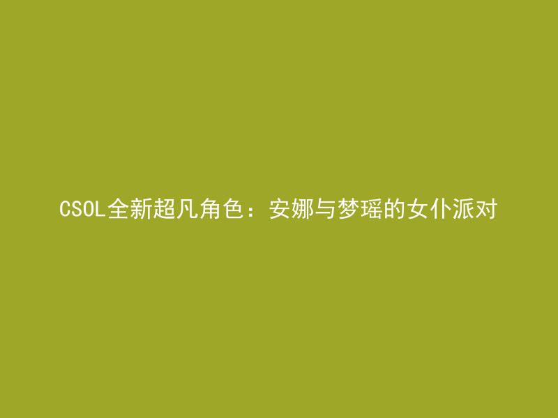 CSOL全新超凡角色：安娜与梦瑶的女仆派对