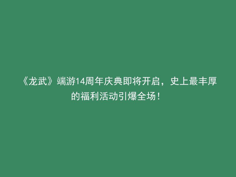 《龙武》端游14周年庆典即将开启，史上最丰厚的福利活动引爆全场！