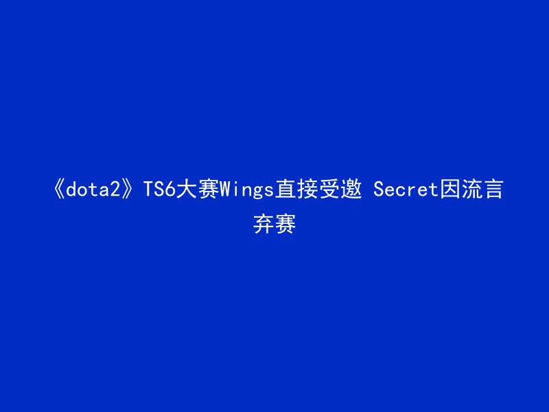 《dota2》TS6大赛Wings直接受邀 Secret因流言弃赛