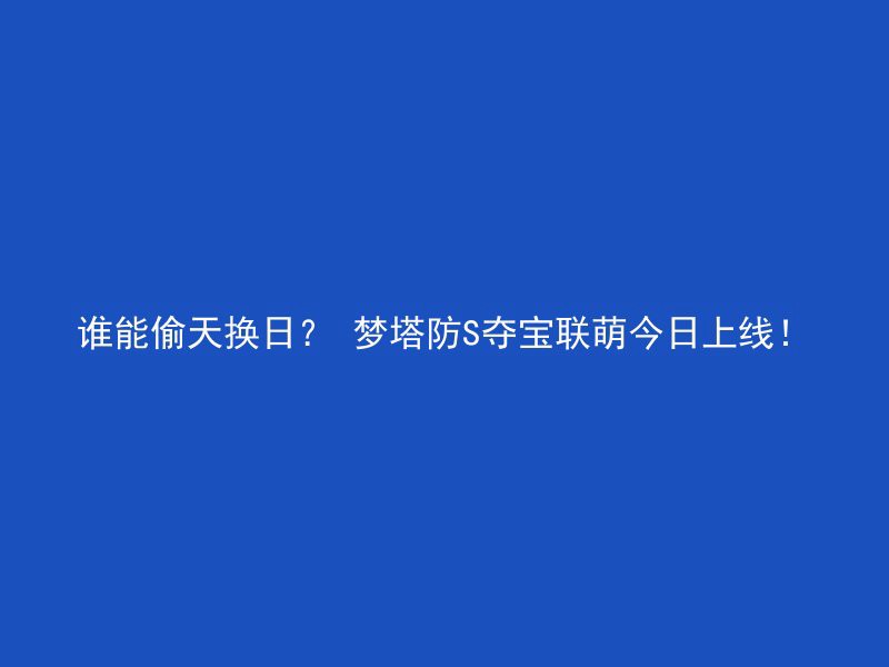 谁能偷天换日？ 梦塔防S夺宝联萌今日上线！